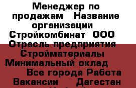 Менеджер по продажам › Название организации ­ Стройкомбинат, ООО › Отрасль предприятия ­ Стройматериалы › Минимальный оклад ­ 25 000 - Все города Работа » Вакансии   . Дагестан респ.,Избербаш г.